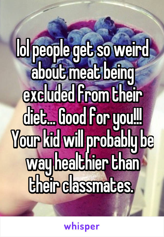 lol people get so weird about meat being excluded from their diet... Good for you!!! Your kid will probably be way healthier than their classmates. 