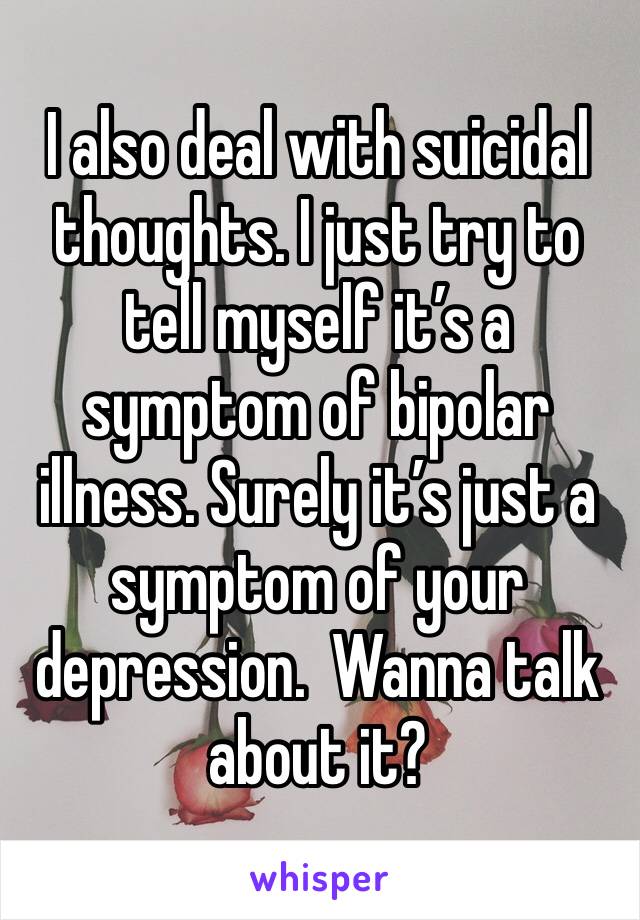 I also deal with suicidal thoughts. I just try to tell myself it’s a symptom of bipolar illness. Surely it’s just a symptom of your depression.  Wanna talk about it?