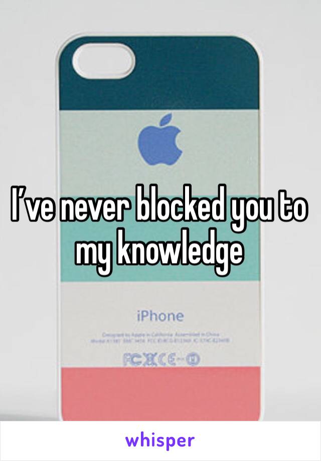 I’ve never blocked you to my knowledge 