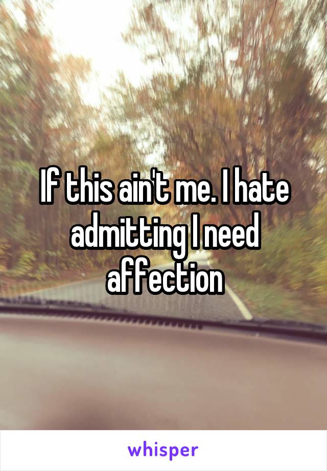 If this ain't me. I hate admitting I need affection