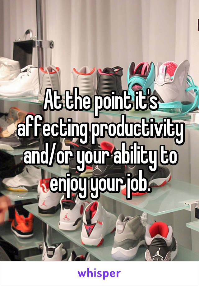 At the point it's affecting productivity and/or your ability to enjoy your job.