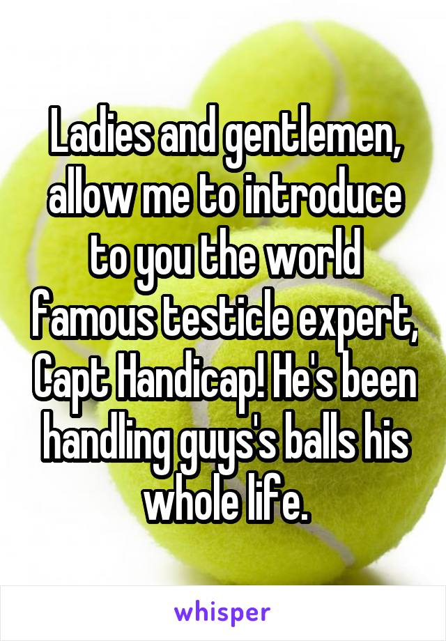 Ladies and gentlemen, allow me to introduce to you the world famous testicle expert, Capt Handicap! He's been handling guys's balls his whole life.