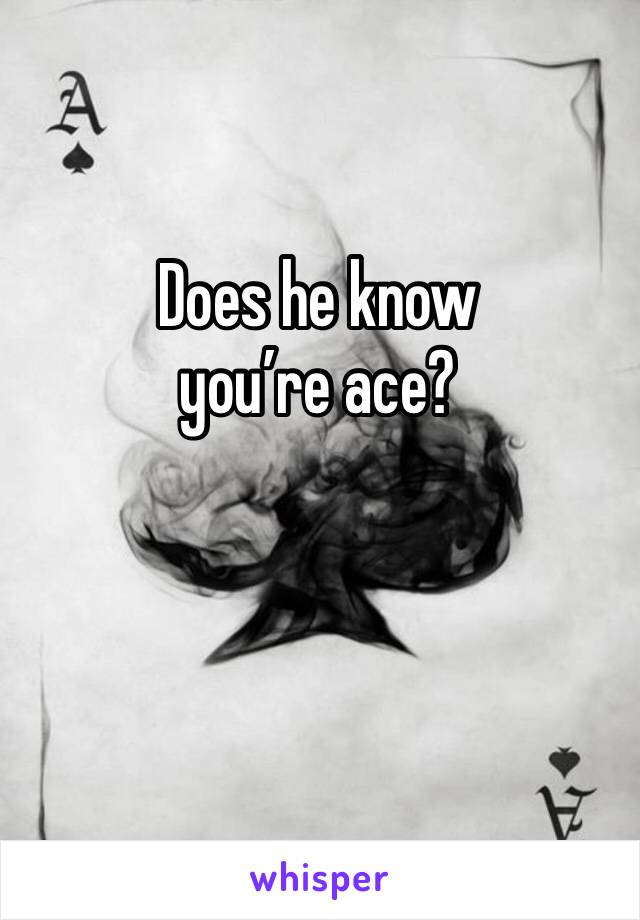 Does he know you’re ace?