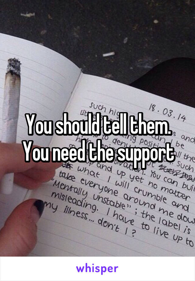 You should tell them. You need the support