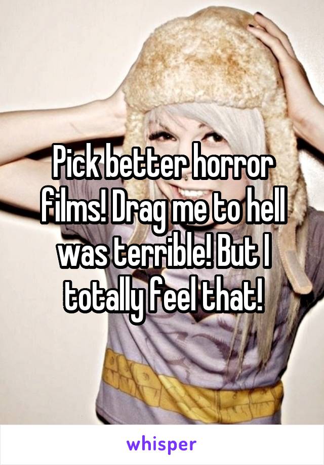 Pick better horror films! Drag me to hell was terrible! But I totally feel that!