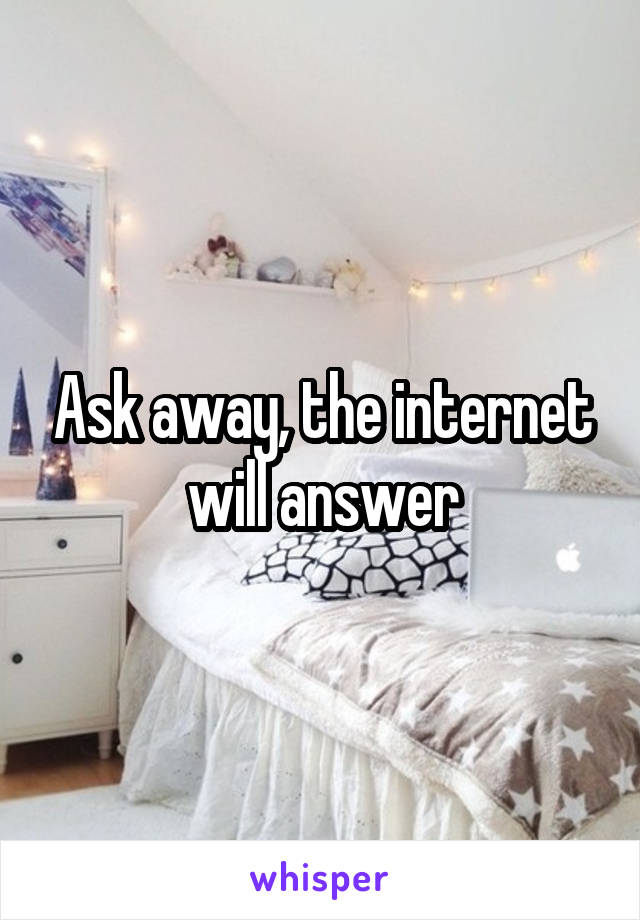 Ask away, the internet will answer