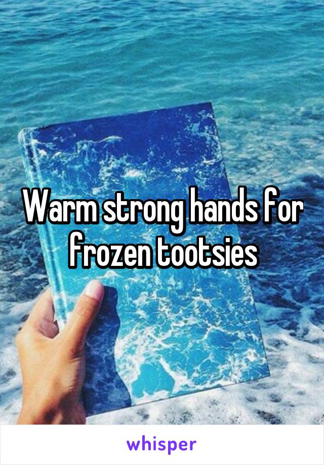 Warm strong hands for frozen tootsies