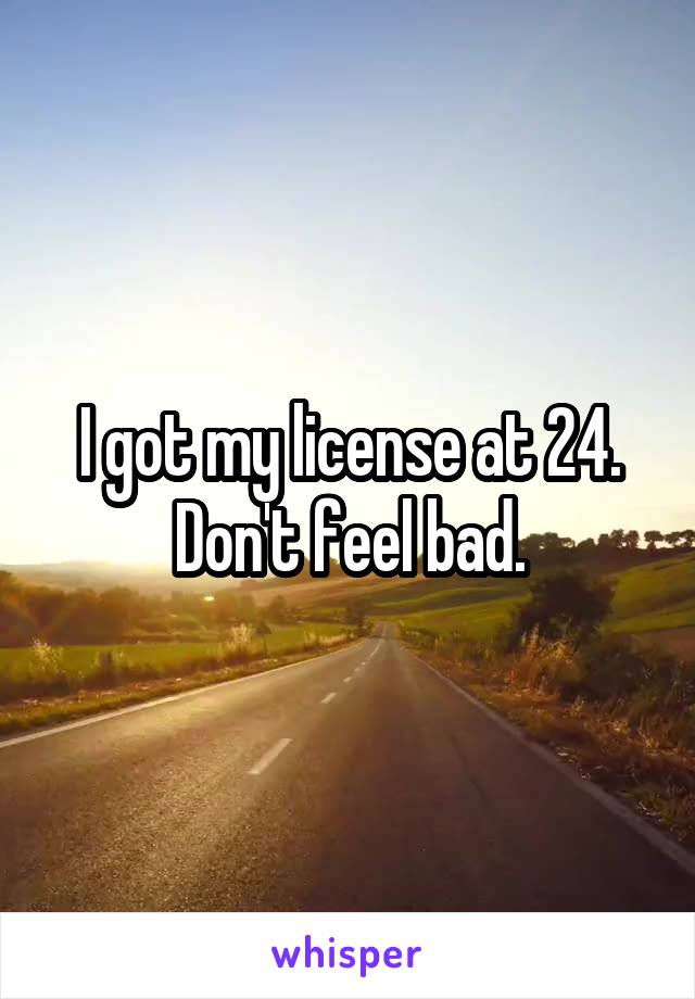 I got my license at 24. Don't feel bad.