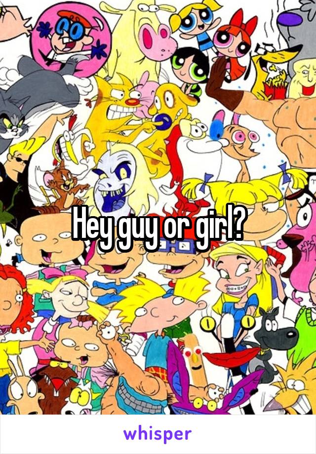 Hey guy or girl?