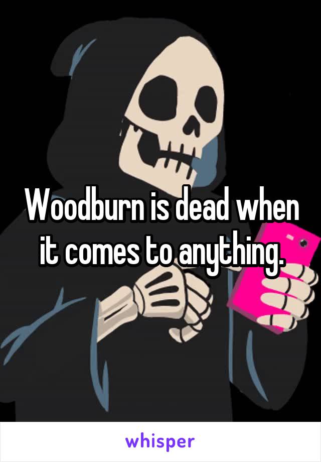 Woodburn is dead when it comes to anything.