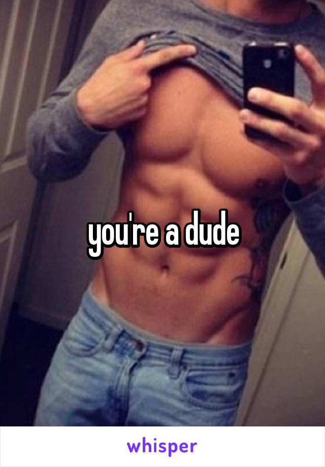 you're a dude