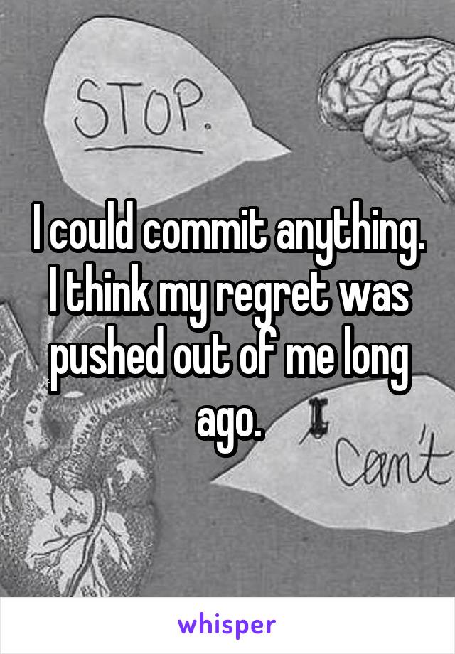 I could commit anything. I think my regret was pushed out of me long ago.