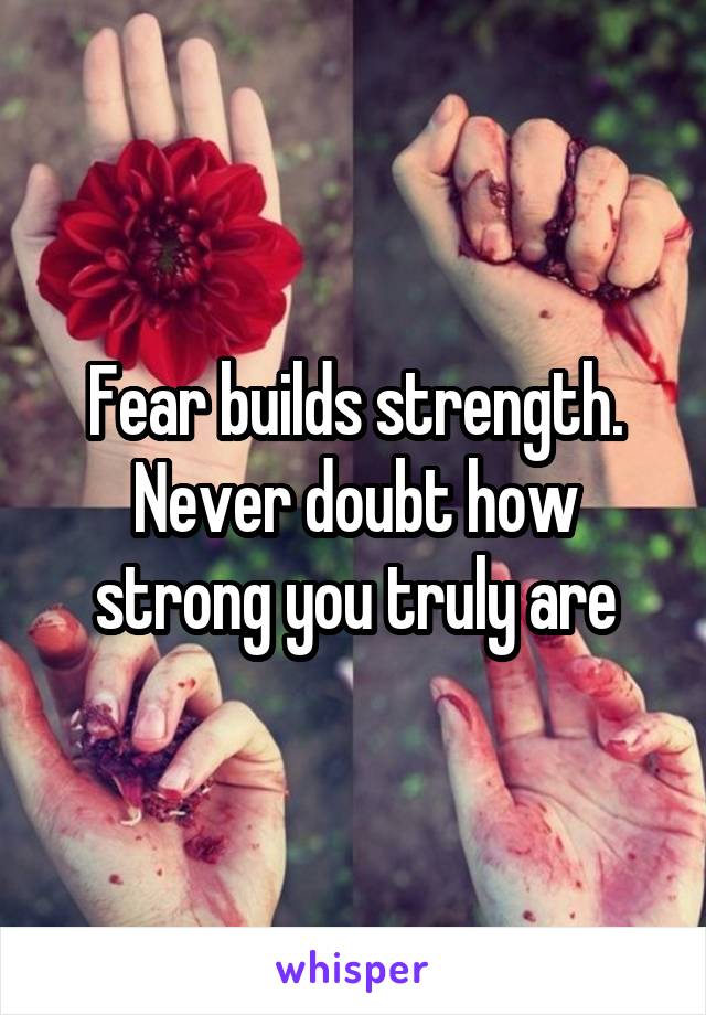 Fear builds strength. Never doubt how strong you truly are