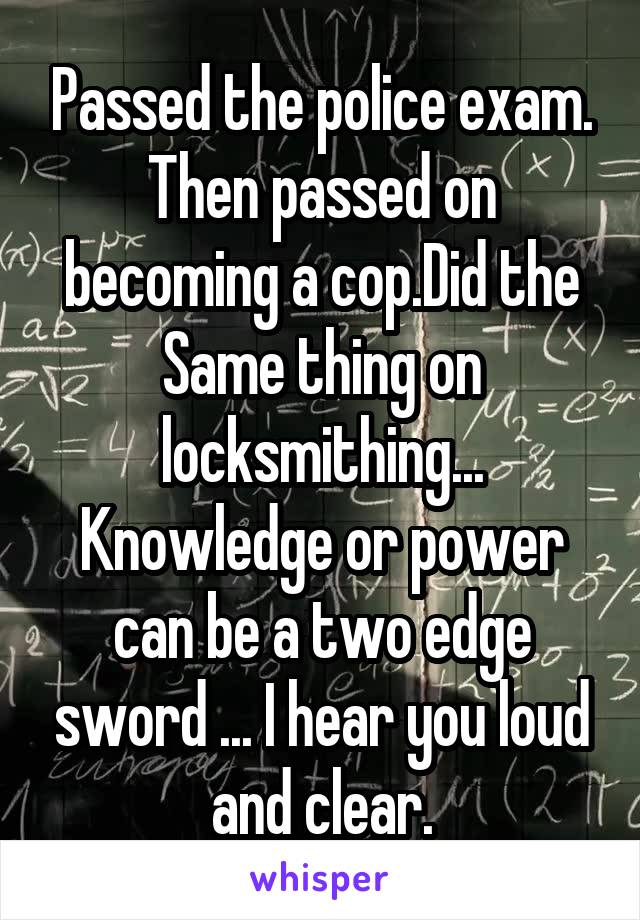 Passed the police exam.
Then passed on becoming a cop.Did the Same thing on locksmithing... Knowledge or power can be a two edge sword ... I hear you loud and clear.