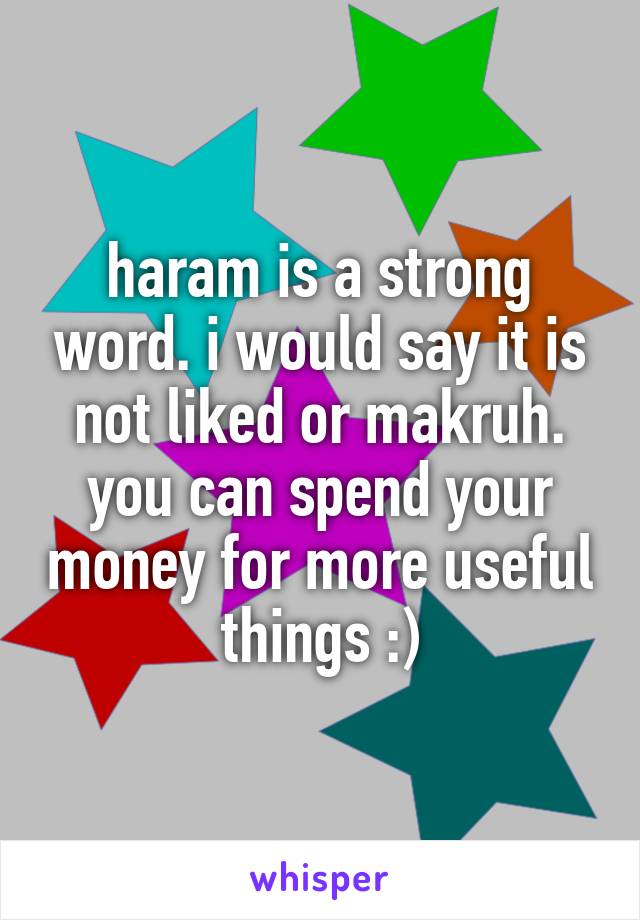 haram is a strong word. i would say it is not liked or makruh. you can spend your money for more useful things :)