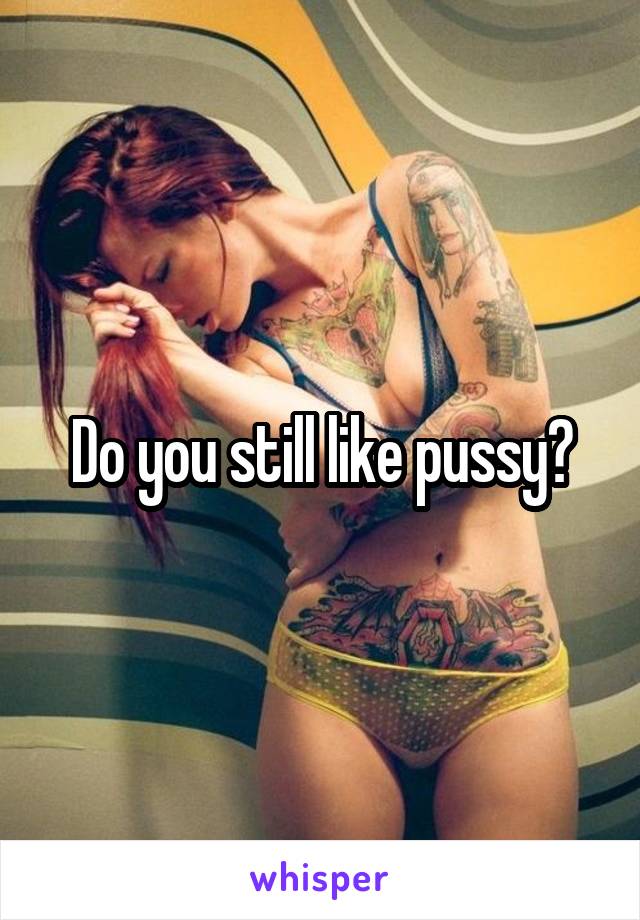 Do you still like pussy?