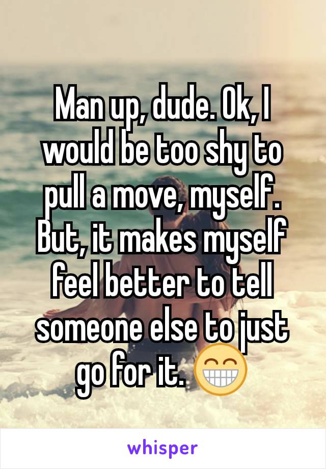 Man up, dude. Ok, I would be too shy to pull a move, myself. But, it makes myself feel better to tell someone else to just go for it. 😁