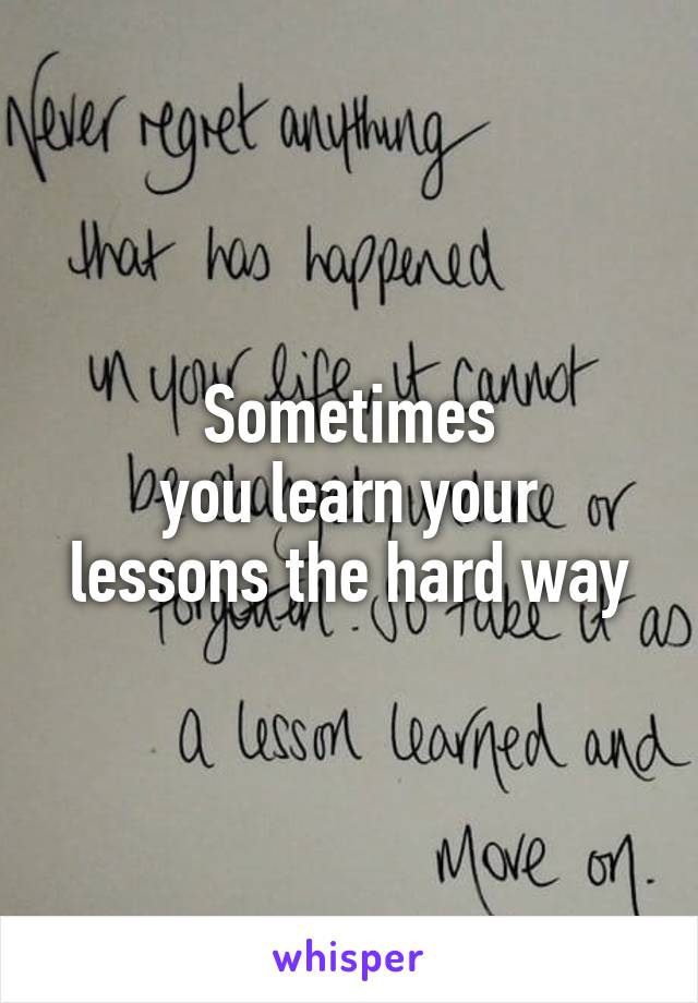 Sometimes
you learn your lessons the hard way