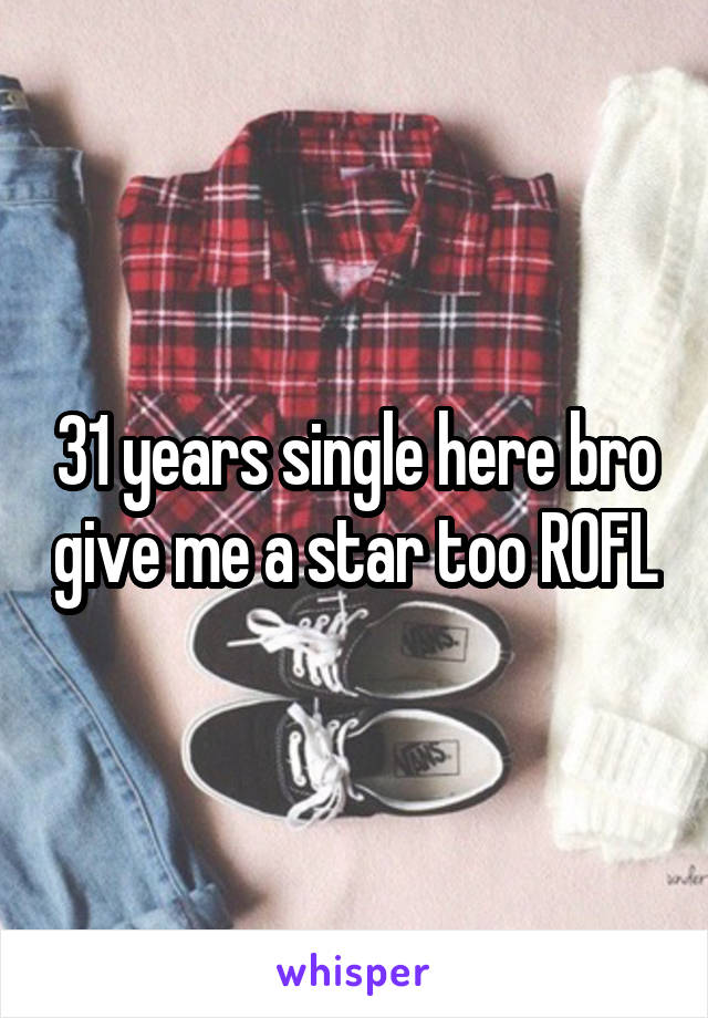 31 years single here bro give me a star too ROFL