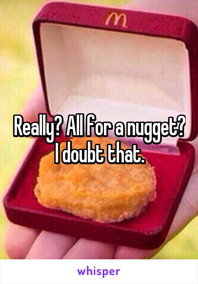 Really? All for a nugget? I doubt that.