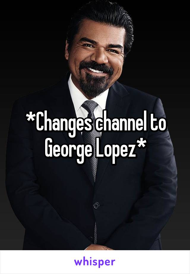 *Changes channel to George Lopez*