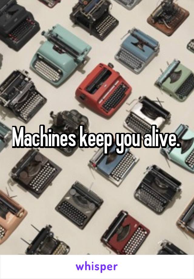 Machines keep you alive. 