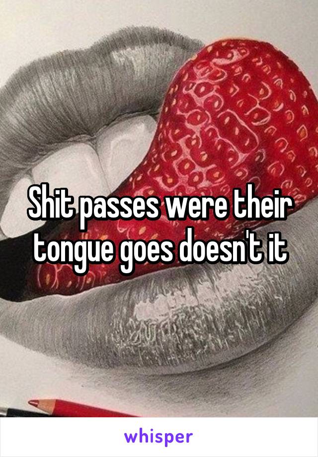 Shit passes were their tongue goes doesn't it