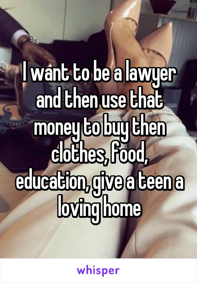 I want to be a lawyer and then use that money to buy then clothes, food, education, give a teen a loving home