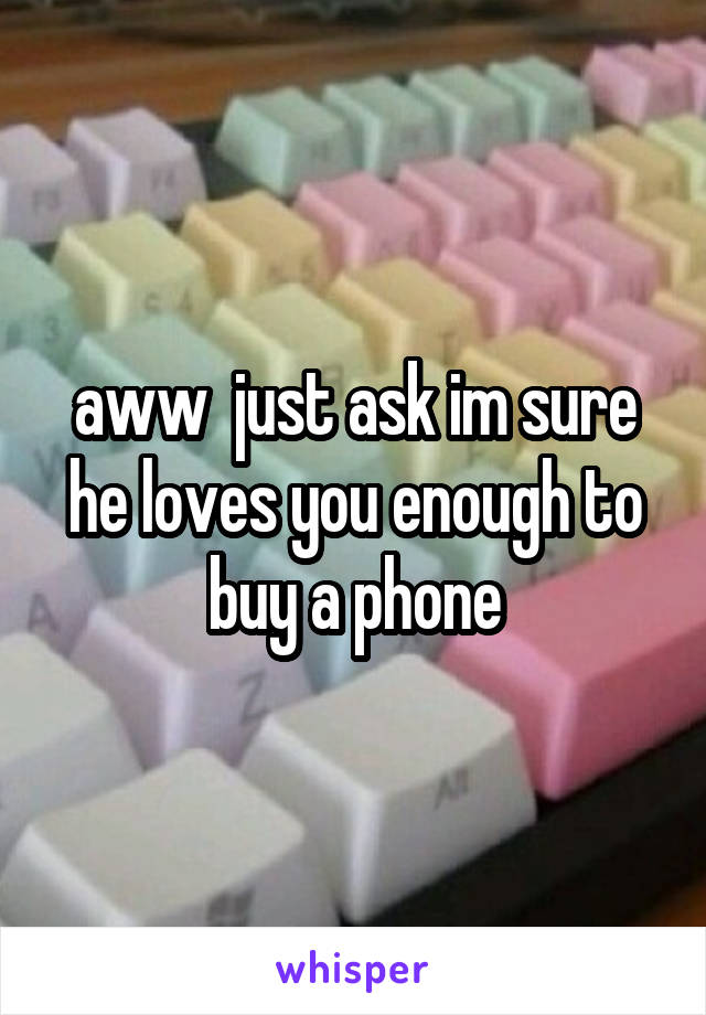 aww  just ask im sure he loves you enough to buy a phone