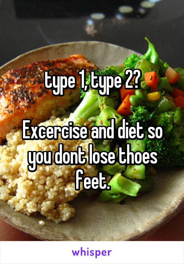 type 1, type 2?

Excercise and diet so you dont lose thoes feet.