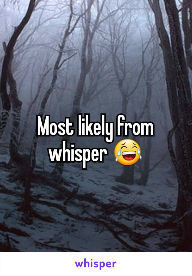 Most likely from whisper 😂