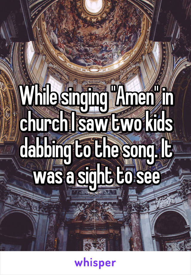 While singing "Amen" in church I saw two kids dabbing to the song. It was a sight to see