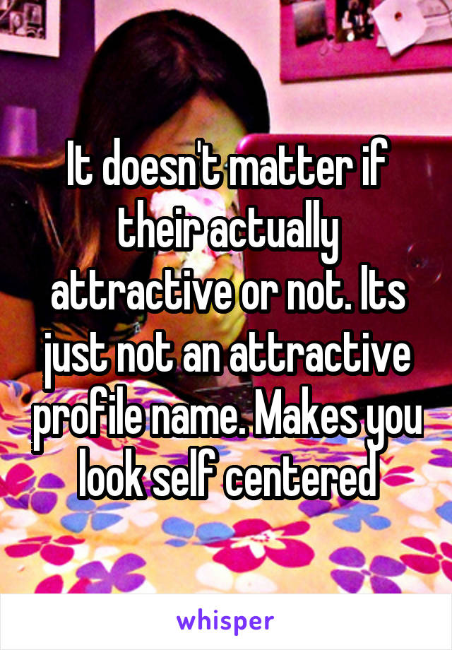 It doesn't matter if their actually attractive or not. Its just not an attractive profile name. Makes you look self centered