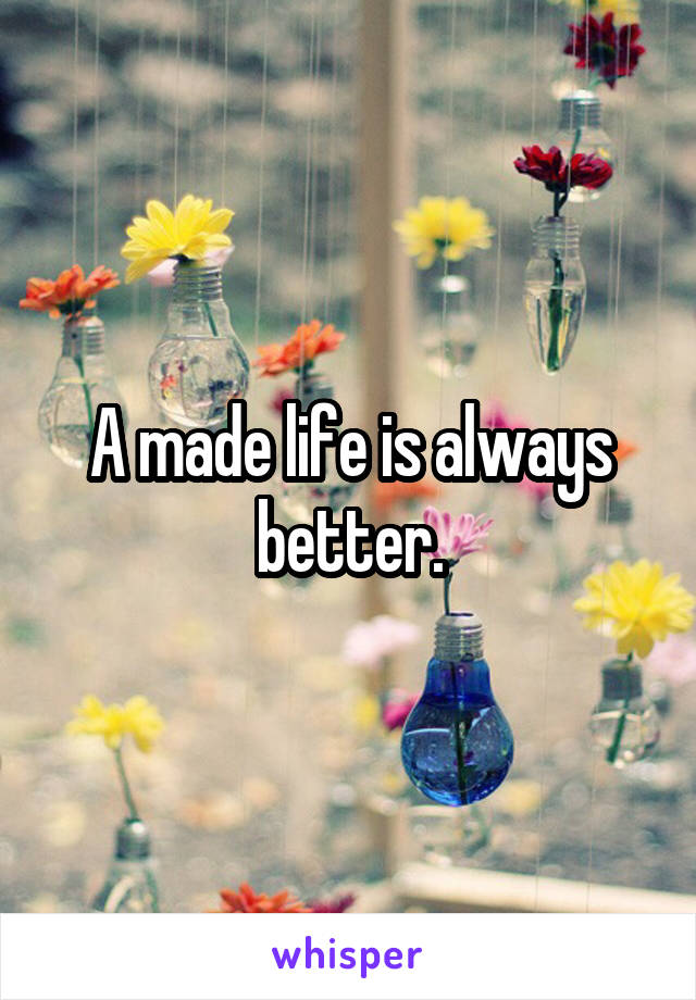 A made life is always better.