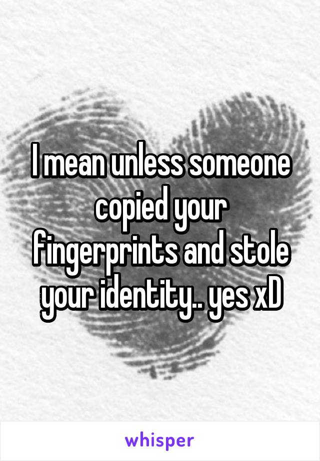 I mean unless someone copied your fingerprints and stole your identity.. yes xD