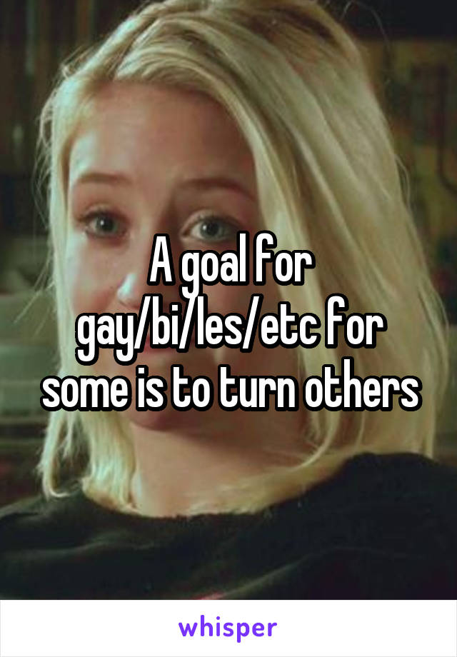 A goal for gay/bi/les/etc for some is to turn others