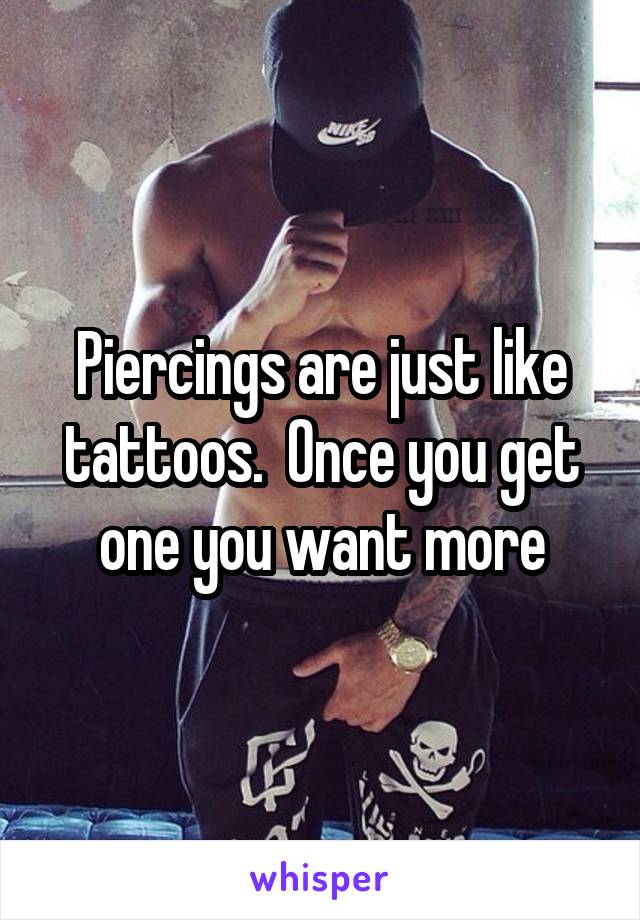 Piercings are just like tattoos.  Once you get one you want more