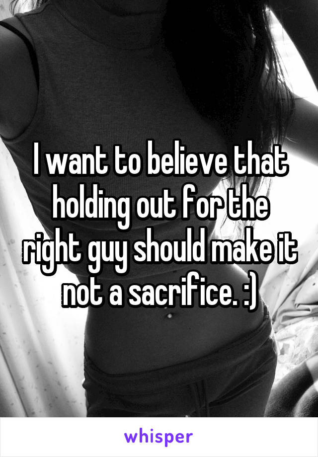 I want to believe that holding out for the right guy should make it not a sacrifice. :)