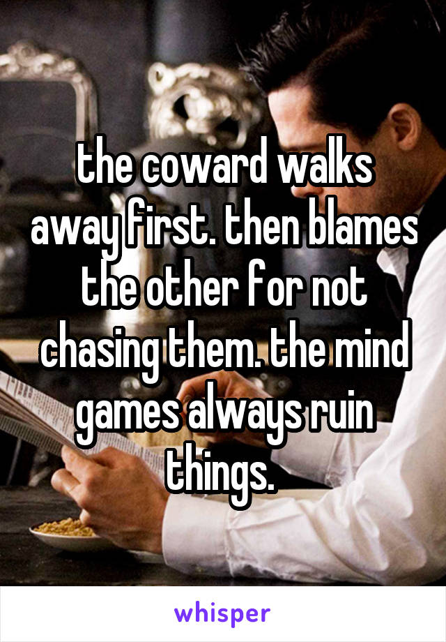 the coward walks away first. then blames the other for not chasing them. the mind games always ruin things. 