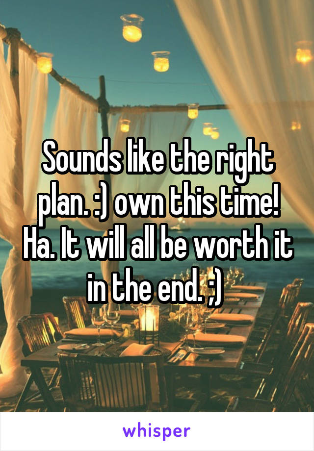 Sounds like the right plan. :) own this time! Ha. It will all be worth it in the end. ;) 