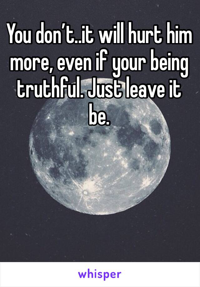 You don’t..it will hurt him more, even if your being truthful. Just leave it be. 