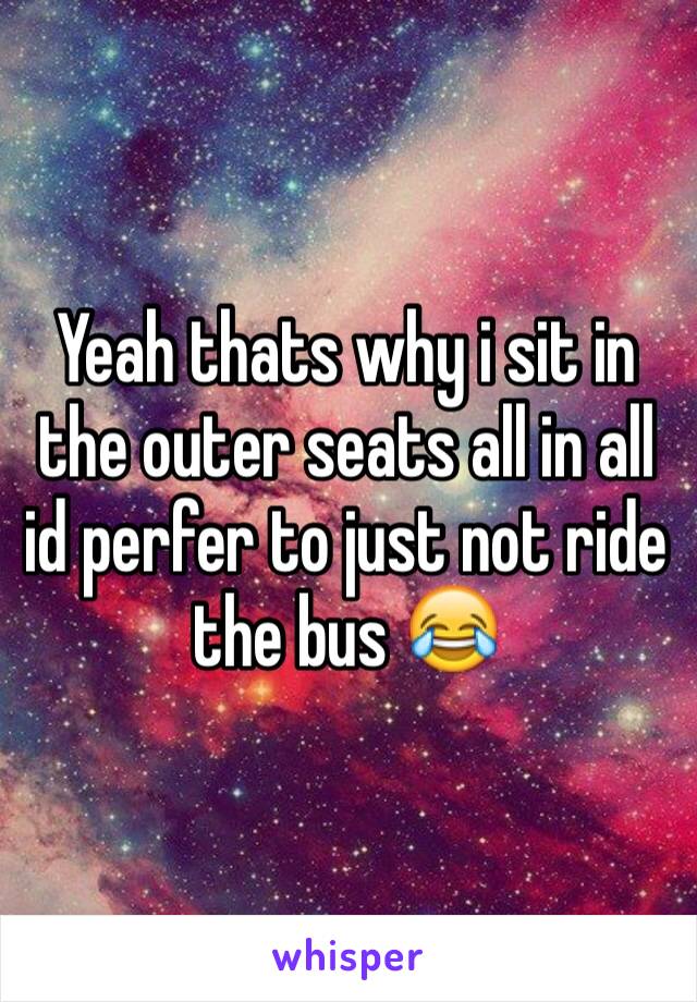 Yeah thats why i sit in the outer seats all in all id perfer to just not ride the bus 😂