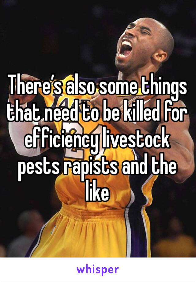 There’s also some things that need to be killed for efficiency livestock pests rapists and the like