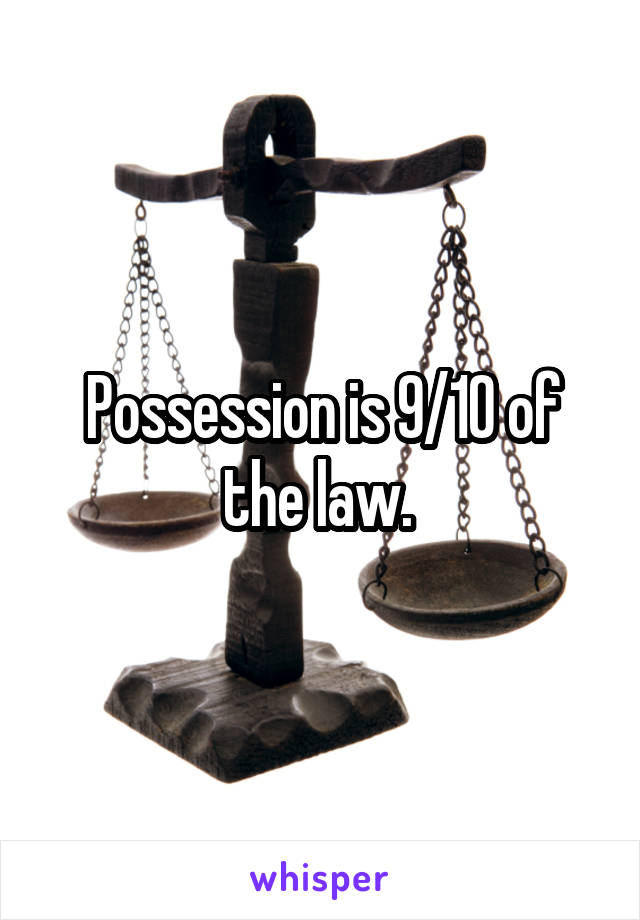 Possession is 9/10 of the law. 