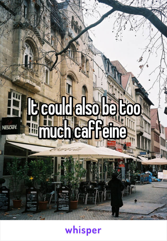 It could also be too much caffeine 