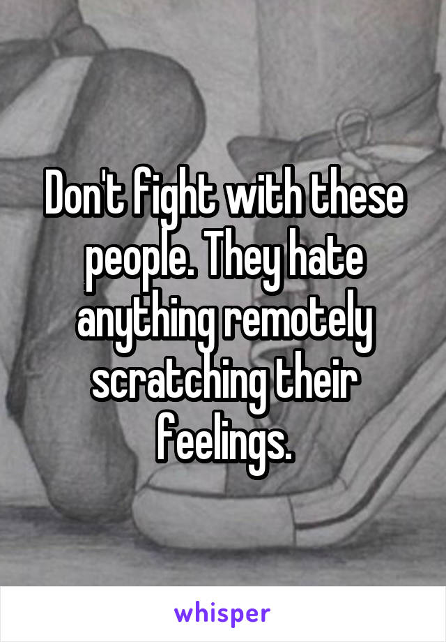 Don't fight with these people. They hate anything remotely scratching their feelings.