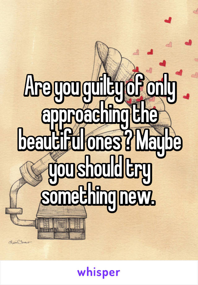 Are you guilty of only approaching the beautiful ones ? Maybe you should try something new. 
