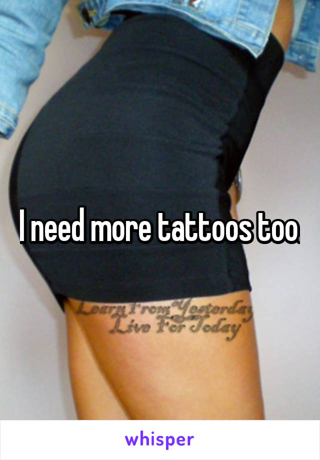 I need more tattoos too.