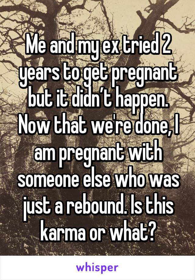 Me and my ex tried 2 years to get pregnant but it didn’t happen. Now that we're done, I am pregnant with someone else who was just a rebound. Is this karma or what?