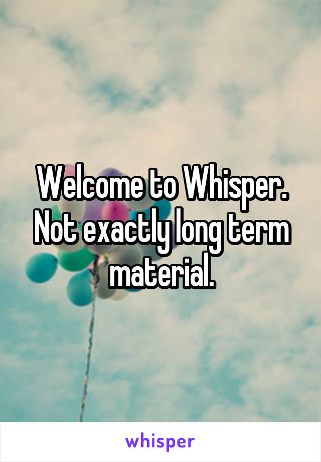 Welcome to Whisper. Not exactly long term material.